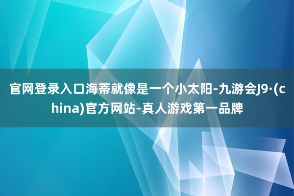 官网登录入口海蒂就像是一个小太阳-九游会J9·(china)官方网站-真人游戏第一品牌