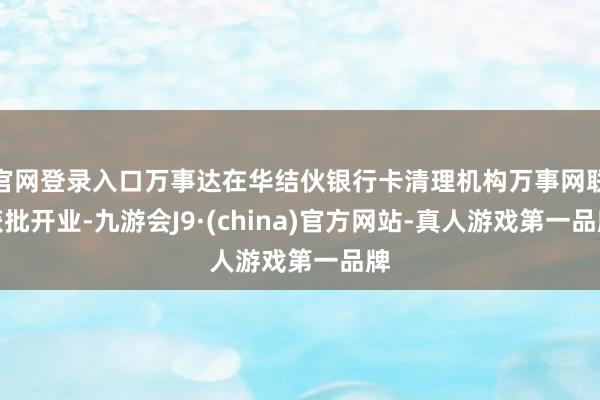 官网登录入口万事达在华结伙银行卡清理机构万事网联获批开业-九游会J9·(china)官方网站-真人游戏第一品牌