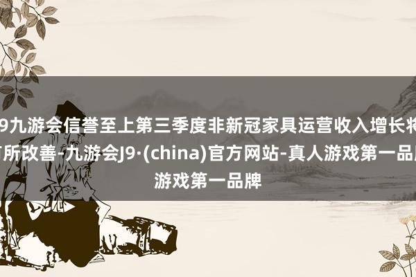 j9九游会信誉至上第三季度非新冠家具运营收入增长将有所改善-九游会J9·(china)官方网站-真人游戏第一品牌