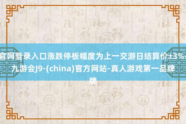 官网登录入口涨跌停板幅度为上一交游日结算价±3%-九游会J9·(china)官方网站-真人游戏第一品牌