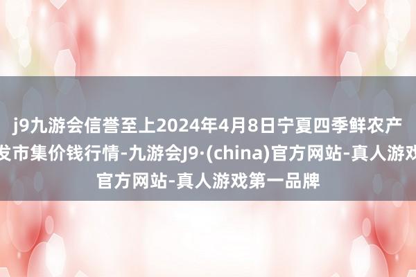 j9九游会信誉至上2024年4月8日宁夏四季鲜农产物抽象批发市集价钱行情-九游会J9·(china)官方网站-真人游戏第一品牌