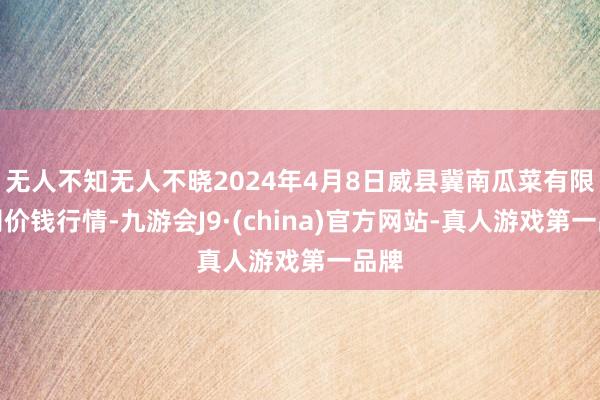 无人不知无人不晓2024年4月8日威县冀南瓜菜有限公司价钱行情-九游会J9·(china)官方网站-真人游戏第一品牌