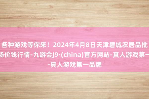 各种游戏等你来！2024年4月8日天津碧城农居品批发商场价钱行情-九游会J9·(china)官方网站-真人游戏第一品牌