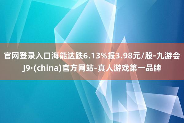 官网登录入口海能达跌6.13%报3.98元/股-九游会J9·(china)官方网站-真人游戏第一品牌