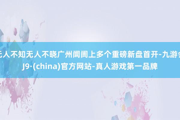 无人不知无人不晓广州阛阓上多个重磅新盘首开-九游会J9·(china)官方网站-真人游戏第一品牌