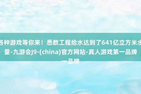 各种游戏等你来！悉数工程给水达到了641亿立方米水量-九游会J9·(china)官方网站-真人游戏第一品牌