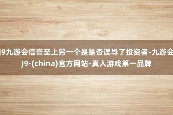 j9九游会信誉至上另一个是是否误导了投资者-九游会J9·(china)官方网站-真人游戏第一品牌