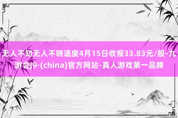 无人不知无人不晓适度4月15日收报33.83元/股-九游会J9·(china)官方网站-真人游戏第一品牌