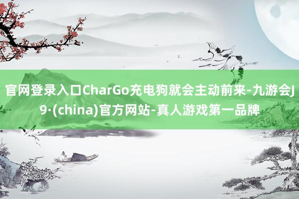 官网登录入口CharGo充电狗就会主动前来-九游会J9·(china)官方网站-真人游戏第一品牌