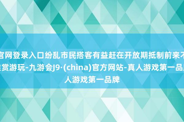 官网登录入口纷乱市民搭客有益赶在开放期抵制前来不雅赏游玩-九游会J9·(china)官方网站-真人游戏第一品牌