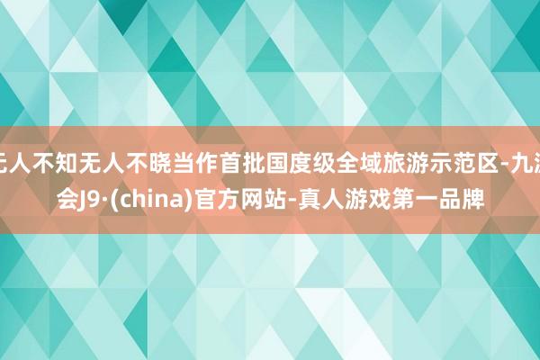 无人不知无人不晓当作首批国度级全域旅游示范区-九游会J9·(china)官方网站-真人游戏第一品牌