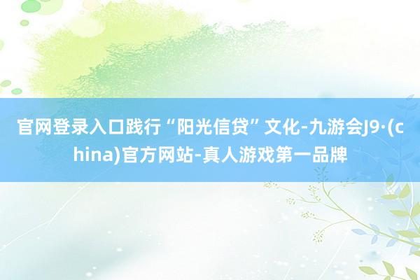 官网登录入口践行“阳光信贷”文化-九游会J9·(china)官方网站-真人游戏第一品牌