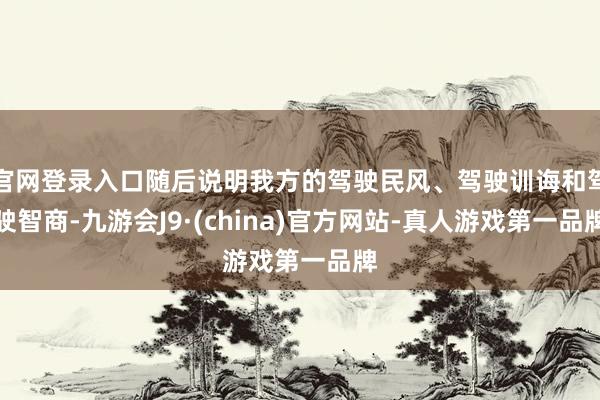 官网登录入口随后说明我方的驾驶民风、驾驶训诲和驾驶智商-九游会J9·(china)官方网站-真人游戏第一品牌