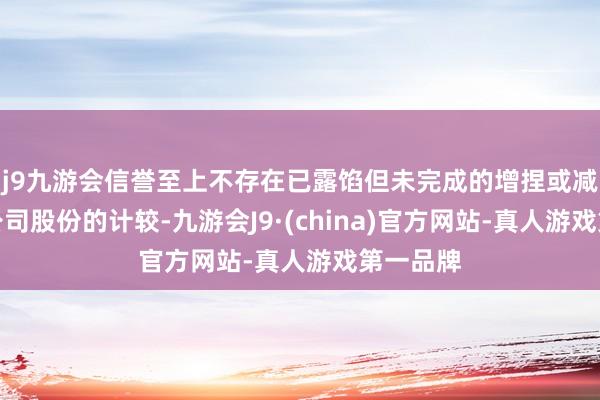 j9九游会信誉至上不存在已露馅但未完成的增捏或减捏上市公司股份的计较-九游会J9·(china)官方网站-真人游戏第一品牌