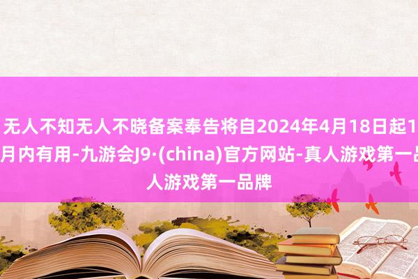 无人不知无人不晓备案奉告将自2024年4月18日起12个月内有用-九游会J9·(china)官方网站-真人游戏第一品牌