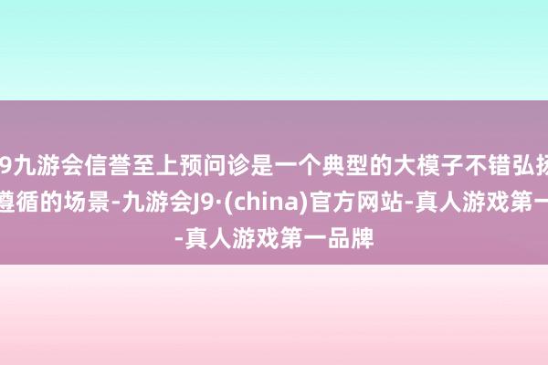 j9九游会信誉至上预问诊是一个典型的大模子不错弘扬特等遵循的场景-九游会J9·(china)官方网站-真人游戏第一品牌