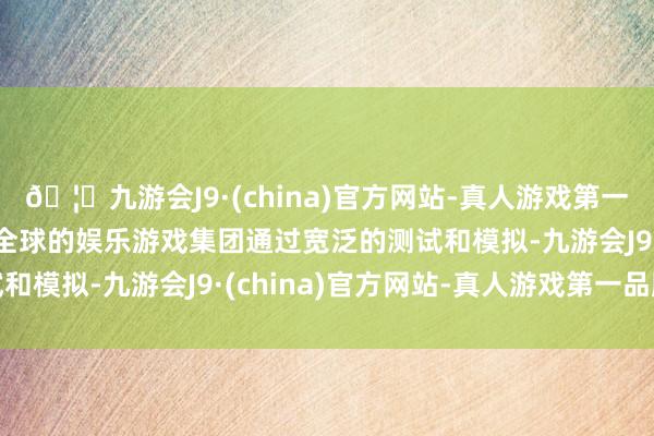 🦄九游会J9·(china)官方网站-真人游戏第一品牌【登录入口】风靡全球的娱乐游戏集团通过宽泛的测试和模拟-九游会J9·(china)官方网站-真人游戏第一品牌