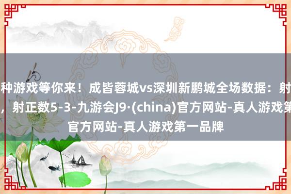 各种游戏等你来！成皆蓉城vs深圳新鹏城全场数据：射门数16-4，射正数5-3-九游会J9·(china)官方网站-真人游戏第一品牌