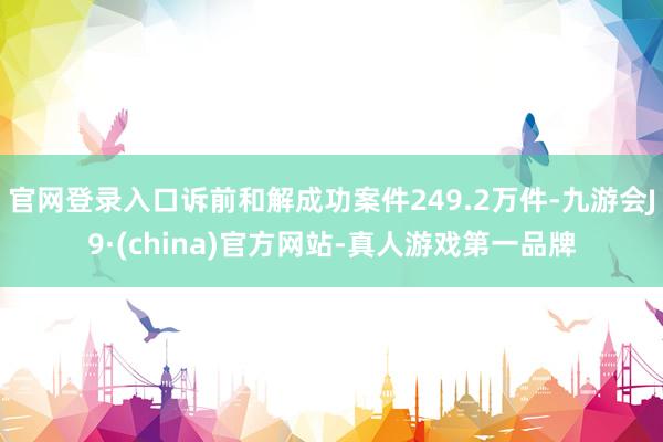 官网登录入口诉前和解成功案件249.2万件-九游会J9·(china)官方网站-真人游戏第一品牌