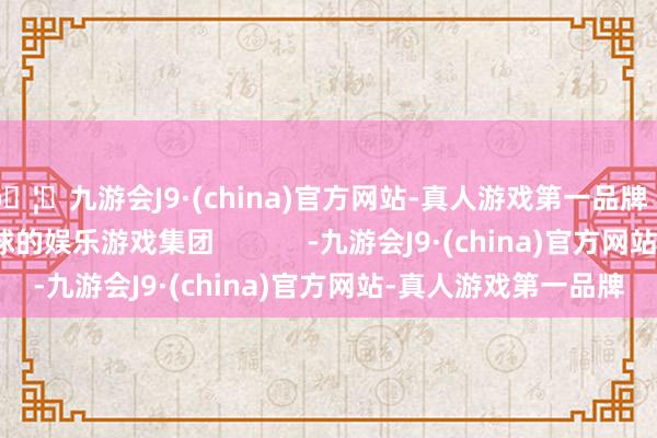 🦄九游会J9·(china)官方网站-真人游戏第一品牌【登录入口】风靡全球的娱乐游戏集团            -九游会J9·(china)官方网站-真人游戏第一品牌