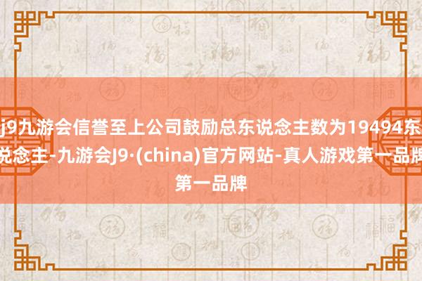 j9九游会信誉至上公司鼓励总东说念主数为19494东说念主-九游会J9·(china)官方网站-真人游戏第一品牌