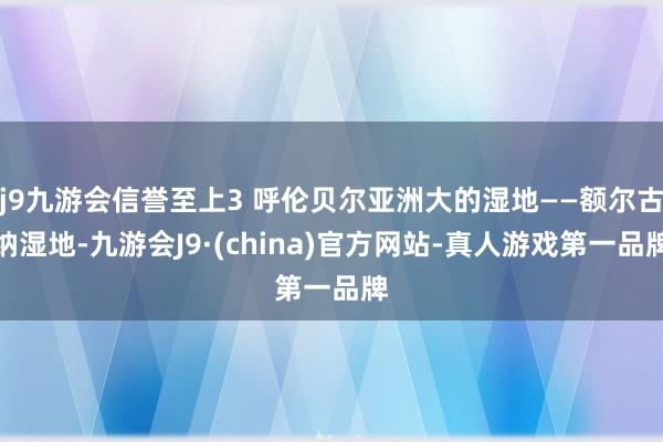 j9九游会信誉至上3 呼伦贝尔亚洲大的湿地——额尔古纳湿地-九游会J9·(china)官方网站-真人游戏第一品牌