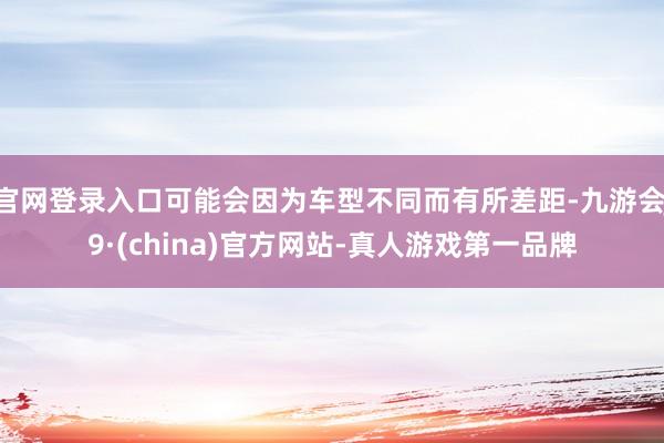 官网登录入口可能会因为车型不同而有所差距-九游会J9·(china)官方网站-真人游戏第一品牌