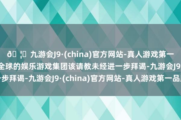 🦄九游会J9·(china)官方网站-真人游戏第一品牌【登录入口】风靡全球的娱乐游戏集团该请教未经进一步拜谒-九游会J9·(china)官方网站-真人游戏第一品牌