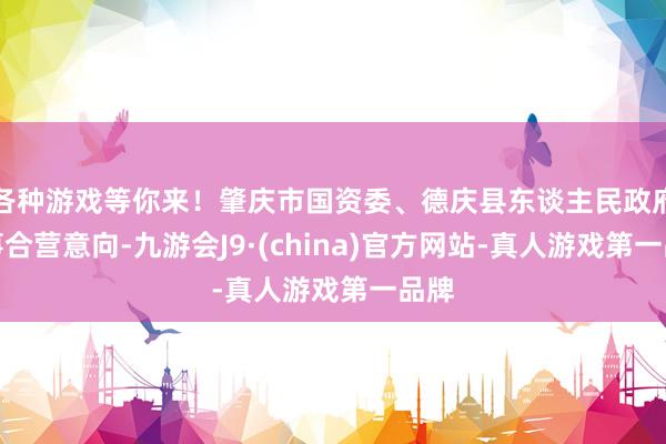 各种游戏等你来！肇庆市国资委、德庆县东谈主民政府竣事合营意向-九游会J9·(china)官方网站-真人游戏第一品牌