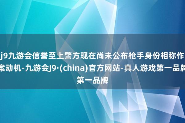 j9九游会信誉至上　　警方现在尚未公布枪手身份相称作案动机-九游会J9·(china)官方网站-真人游戏第一品牌