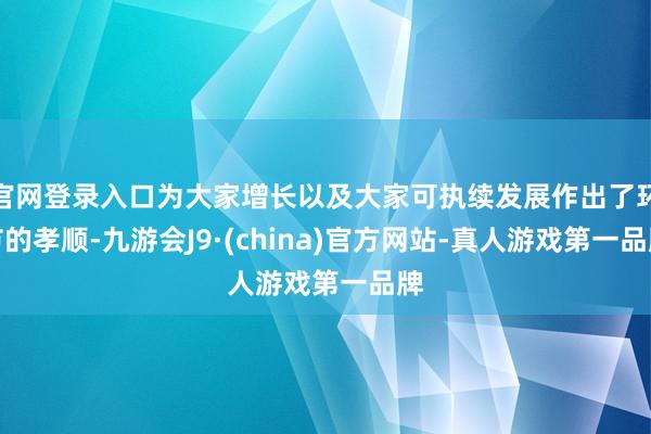 官网登录入口为大家增长以及大家可执续发展作出了环节的孝顺-九游会J9·(china)官方网站-真人游戏第一品牌