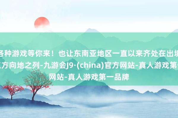 各种游戏等你来！也让东南亚地区一直以来齐处在出境游热点方向地之列-九游会J9·(china)官方网站-真人游戏第一品牌