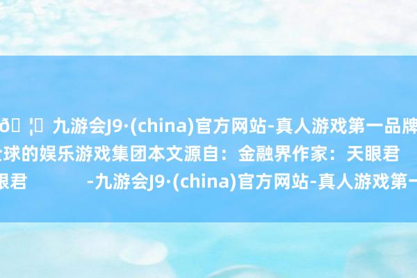 🦄九游会J9·(china)官方网站-真人游戏第一品牌【登录入口】风靡全球的娱乐游戏集团本文源自：金融界作家：天眼君            -九游会J9·(china)官方网站-真人游戏第一品牌