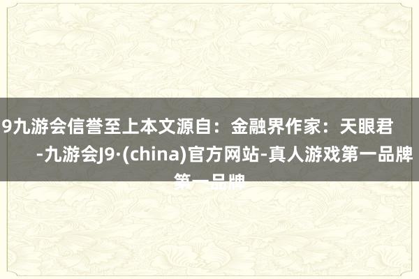 j9九游会信誉至上本文源自：金融界作家：天眼君            -九游会J9·(china)官方网站-真人游戏第一品牌