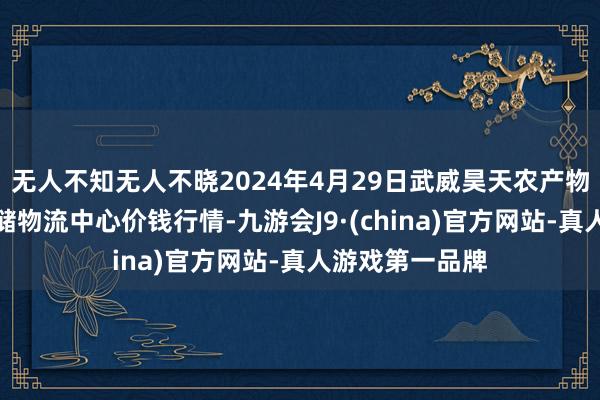 无人不知无人不晓2024年4月29日武威昊天农产物来回市集暨仓储物流中心价钱行情-九游会J9·(china)官方网站-真人游戏第一品牌