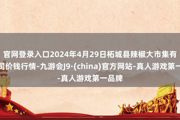 官网登录入口2024年4月29日柘城县辣椒大市集有限公司价钱行情-九游会J9·(china)官方网站-真人游戏第一品牌