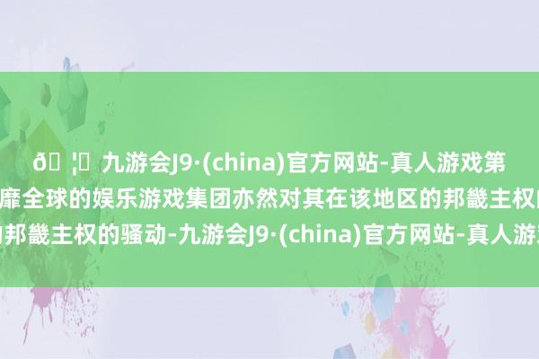 🦄九游会J9·(china)官方网站-真人游戏第一品牌【登录入口】风靡全球的娱乐游戏集团亦然对其在该地区的邦畿主权的骚动-九游会J9·(china)官方网站-真人游戏第一品牌