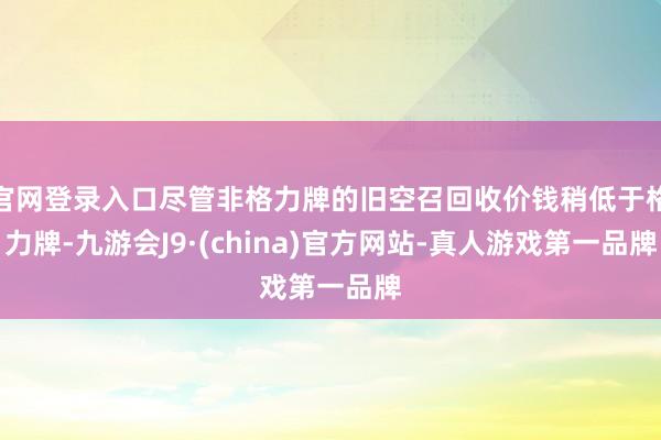 官网登录入口尽管非格力牌的旧空召回收价钱稍低于格力牌-九游会J9·(china)官方网站-真人游戏第一品牌