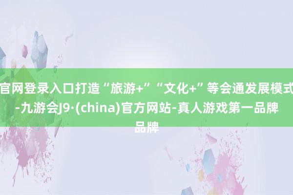 官网登录入口打造“旅游+”“文化+”等会通发展模式-九游会J9·(china)官方网站-真人游戏第一品牌