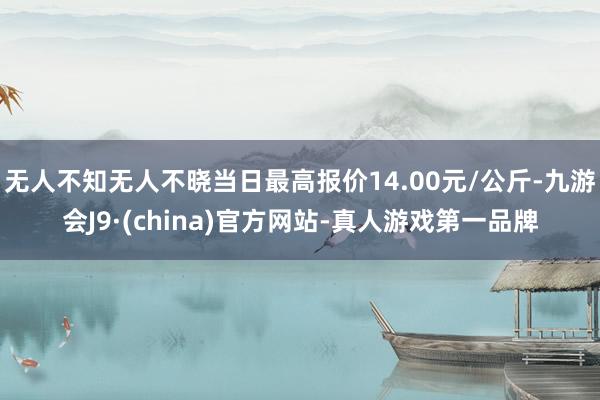 无人不知无人不晓当日最高报价14.00元/公斤-九游会J9·(china)官方网站-真人游戏第一品牌