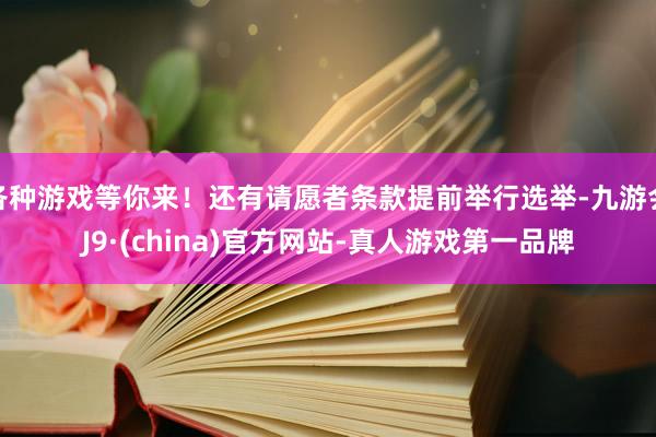 各种游戏等你来！还有请愿者条款提前举行选举-九游会J9·(china)官方网站-真人游戏第一品牌