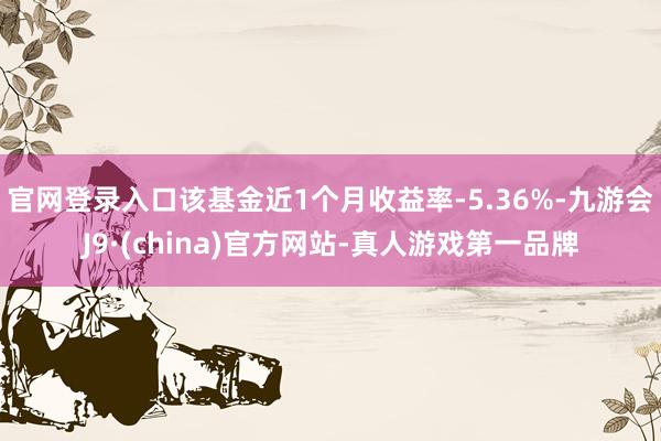 官网登录入口该基金近1个月收益率-5.36%-九游会J9·(china)官方网站-真人游戏第一品牌