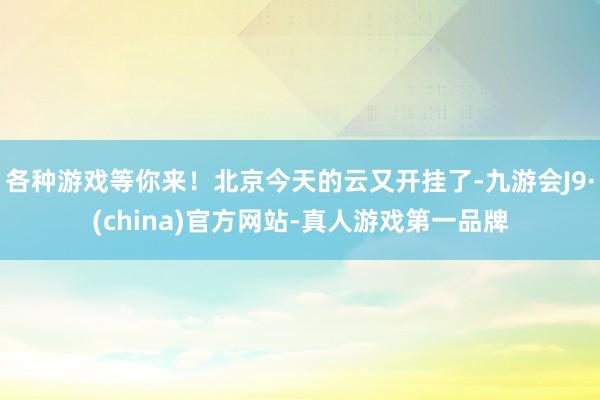 各种游戏等你来！北京今天的云又开挂了-九游会J9·(china)官方网站-真人游戏第一品牌