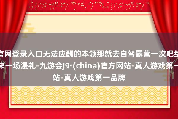 官网登录入口无法应酬的本领那就去自驾露营一次吧给心灵来一场浸礼-九游会J9·(china)官方网站-真人游戏第一品牌