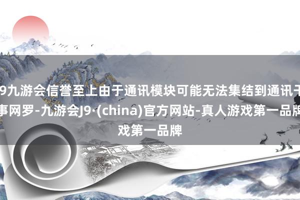 j9九游会信誉至上由于通讯模块可能无法集结到通讯干事网罗-九游会J9·(china)官方网站-真人游戏第一品牌