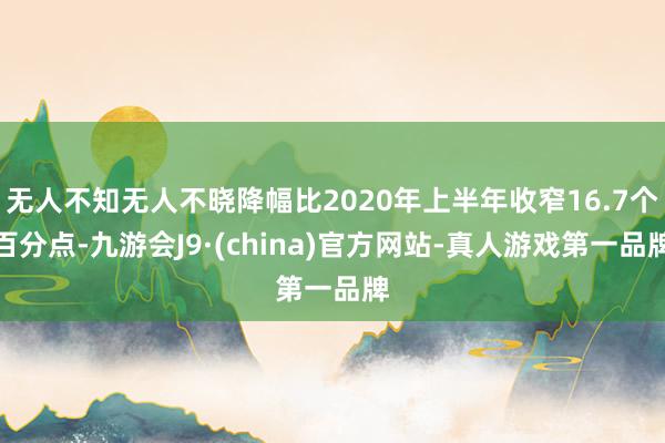 无人不知无人不晓降幅比2020年上半年收窄16.7个百分点-九游会J9·(china)官方网站-真人游戏第一品牌