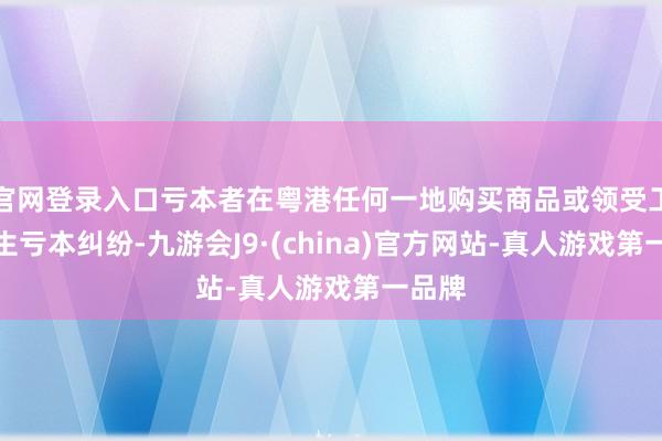 官网登录入口亏本者在粤港任何一地购买商品或领受工作产生亏本纠纷-九游会J9·(china)官方网站-真人游戏第一品牌