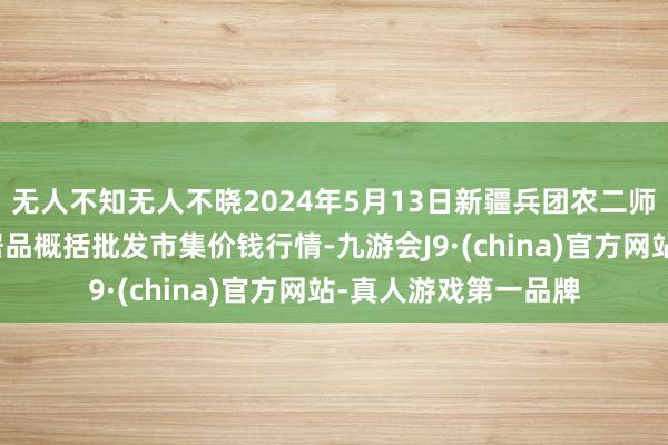 无人不知无人不晓2024年5月13日新疆兵团农二师库尔勒市孔雀农副居品概括批发市集价钱行情-九游会J9·(china)官方网站-真人游戏第一品牌