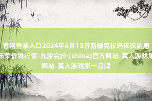 官网登录入口2024年5月13日新疆克拉玛依农副居品批发市集价钱行情-九游会J9·(china)官方网站-真人游戏第一品牌