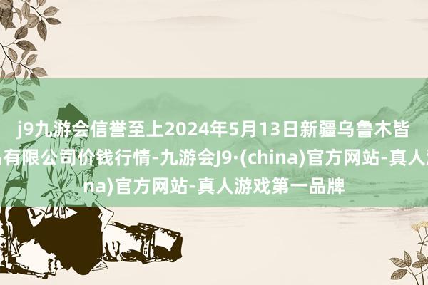 j9九游会信誉至上2024年5月13日新疆乌鲁木皆凌庆蔬菜果品有限公司价钱行情-九游会J9·(china)官方网站-真人游戏第一品牌